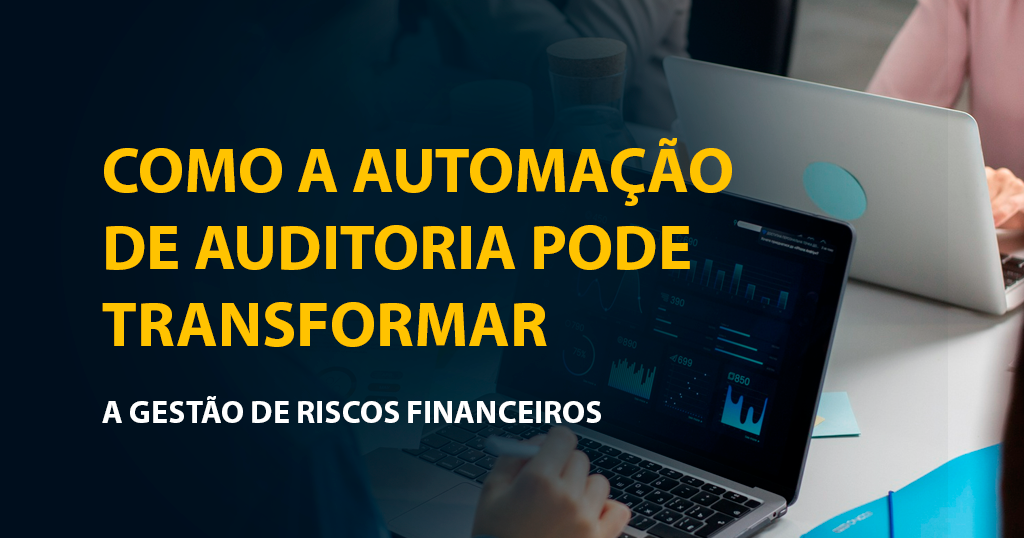 Como a automação de auditoria pode transformar a gestão de riscos financeiros